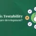 What is Testability in software development & its Benefits?